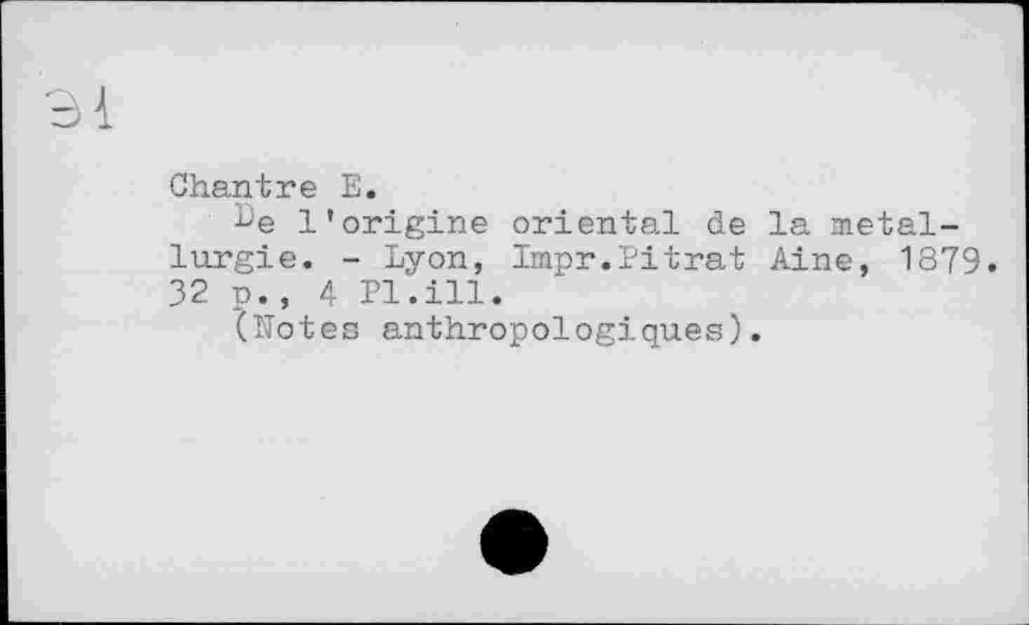 ﻿Chantre E.
Le l’origine oriental de la métallurgie. - Lyon, Impr.Pitrat Aine, 1879. 32 p._, 4 Pl.ill.
(Notes anthropologiques).